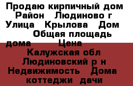 Продаю кирпичный дом › Район ­ Людиново г › Улица ­ Крылова › Дом ­ 9 › Общая площадь дома ­ 60 › Цена ­ 1 700 000 - Калужская обл., Людиновский р-н Недвижимость » Дома, коттеджи, дачи продажа   
